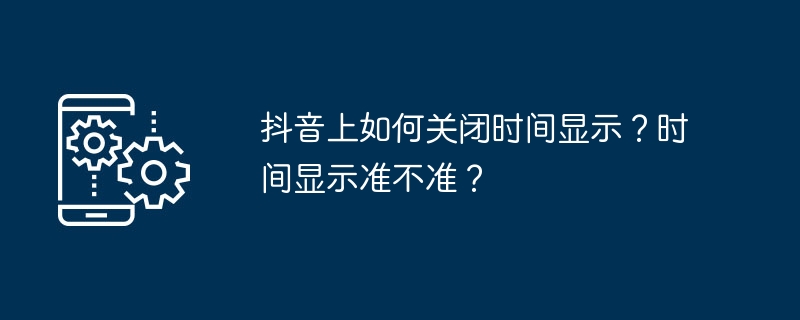 抖音上如何关闭时间显示？时间显示准不准？