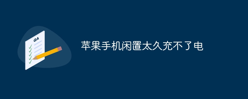 苹果手机闲置太久充不了电怎么办为什么苹果手机充不进去电「苹果手机闲置太久充不了电怎么办」