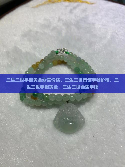 三生三世手串黄金翡翠价格，三生三世首饰手镯价格，三生三世手镯黄金，三生三世翡翠手镯
