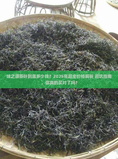 味之源茶叶到底多少钱？2025年超全价格解析+避坑指南，你真的买对了吗？