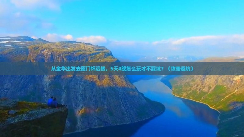 从金华出发去厦门怀远楼，5天4晚怎么玩才不踩坑？（攻略避坑）