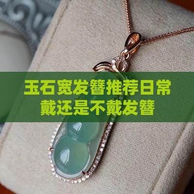 玉石宽发簪推荐日常戴还是不戴