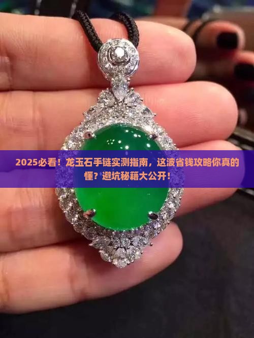 2025必看！龙玉石手链实测指南，这波省钱攻略你真的懂？避坑秘籍大公开！