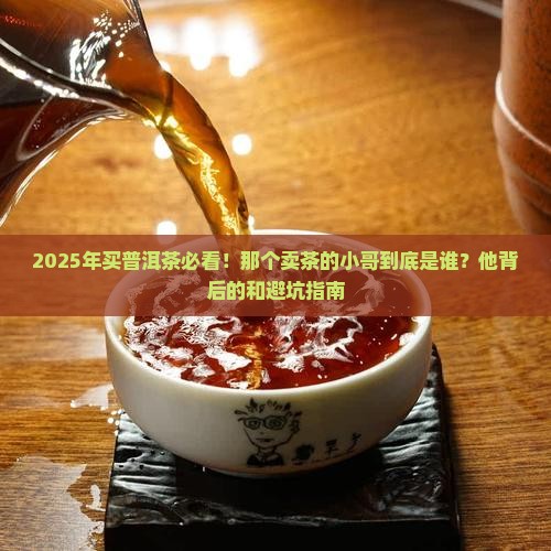 2025年买普洱茶必看！那个卖茶的小哥到底是谁？他背后的和避坑指南