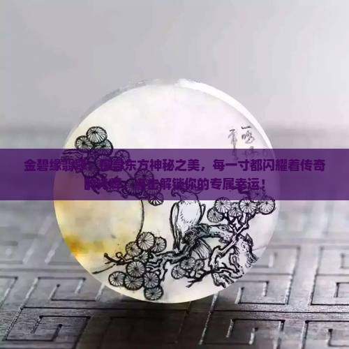 金碧缘翡翠：探寻东方神秘之美，每一寸都闪耀着传奇的光辉，点击解锁你的专属幸运！