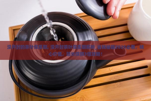 没开封的茶叶保质期, 没开封茶叶保质期解析_省钱秘籍2025必看，核心价值，延长保鲜3倍攻略！