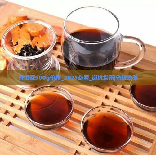 普洱茶500g价格_2025必看_避坑指南｜省钱攻略