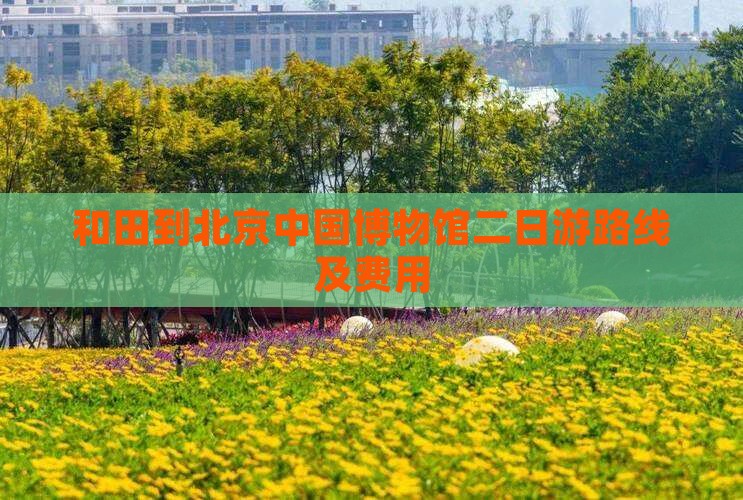 和田到北京中国国家博物馆二日游