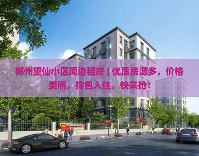 郴州望仙小区周边租房 ｜ 优质房源多，价格美丽，拎包入住，快来抢！