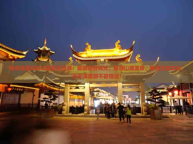 株洲去重庆乌江画廊五日游：震撼峡谷风光，畅游山城美景，体验巴渝文化，五天深度游不容错过！